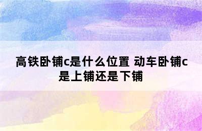 高铁卧铺c是什么位置 动车卧铺c是上铺还是下铺